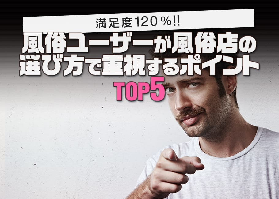 満足度120%!風俗ユーザーが風俗店の選び方で重視するポイントTOP5