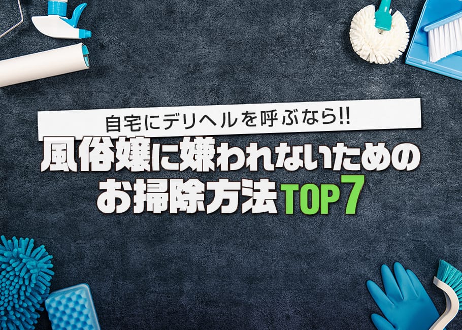 自宅にデリヘルを呼ぶなら!風俗嬢に嫌われないためのお掃除方法TOP7