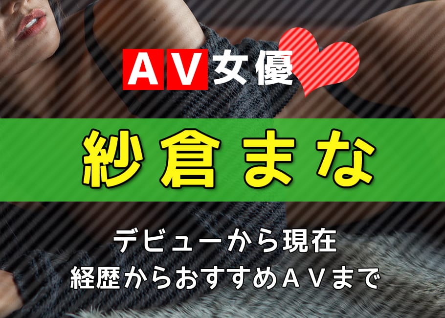 AV女優「紗倉まな」デビューから現在【経歴からおすすめAVまで】