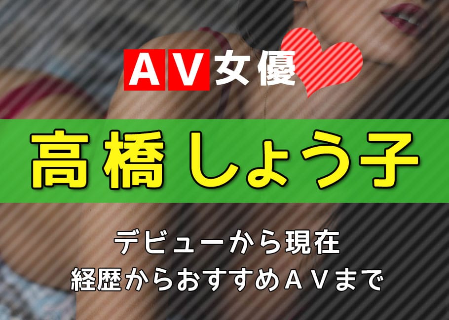 AV女優「高橋しょう子」デビューから現在【経歴からおすすめAVまで】