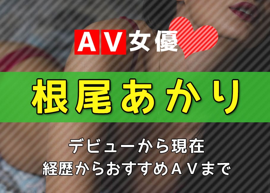 AV女優「根尾あかり」デビューから現在【経歴からおすすめAVまで】